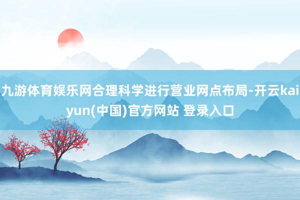 九游体育娱乐网合理科学进行营业网点布局-开云kaiyun(中国)官方网站 登录入口