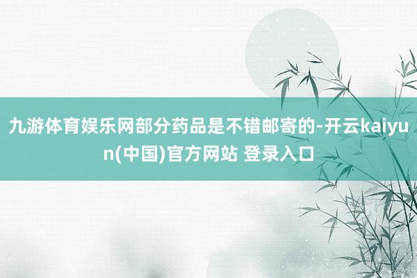 九游体育娱乐网部分药品是不错邮寄的-开云kaiyun(中国)官方网站 登录入口