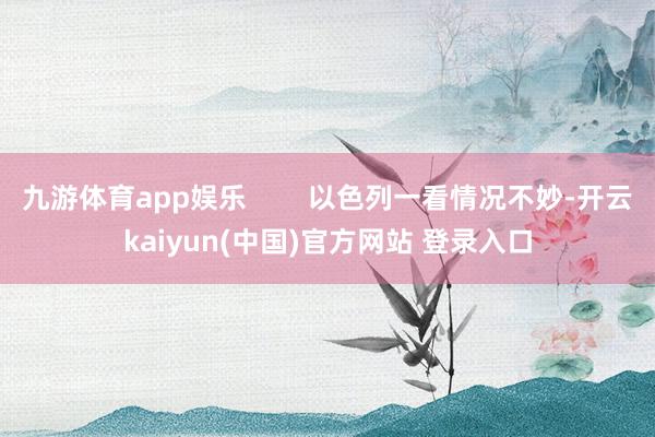 九游体育app娱乐 以色列一看情况不妙-开云kaiyun(中国)官方网站 登录入口