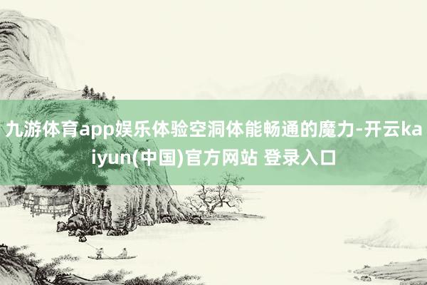 九游体育app娱乐体验空洞体能畅通的魔力-开云kaiyun(中国)官方网站 登录入口
