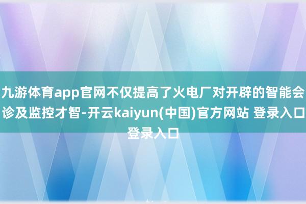 九游体育app官网不仅提高了火电厂对开辟的智能会诊及监控才智-开云kaiyun(中国)官方网站 登录入口