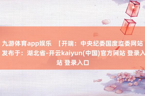 九游体育app娱乐  【开端：中央纪委国度监委网站】 发布于：湖北省-开云kaiyun(中国)官方网站 登录入口