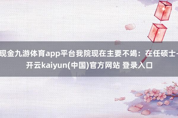现金九游体育app平台我院现在主要不竭：在任硕士-开云kaiyun(中国)官方网站 登录入口