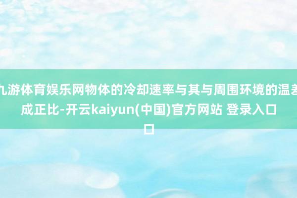 九游体育娱乐网物体的冷却速率与其与周围环境的温差成正比-开云kaiyun(中国)官方网站 登录入口