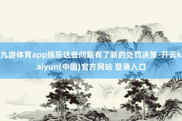 九游体育app娱乐这些问题有了新的处罚决策-开云kaiyun(中国)官方网站 登录入口