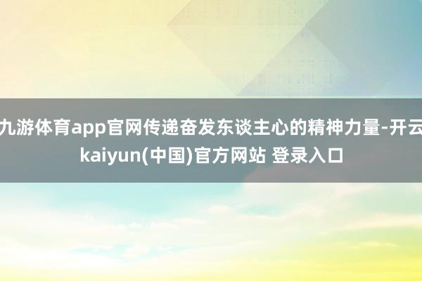 九游体育app官网传递奋发东谈主心的精神力量-开云kaiyun(中国)官方网站 登录入口