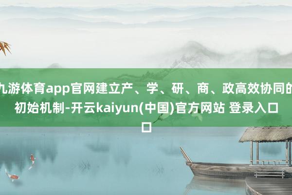 九游体育app官网建立产、学、研、商、政高效协同的初始机制-开云kaiyun(中国)官方网站 登录入口