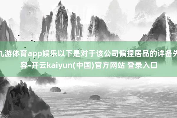 九游体育app娱乐以下是对于该公司偏捏居品的详备先容-开云kaiyun(中国)官方网站 登录入口