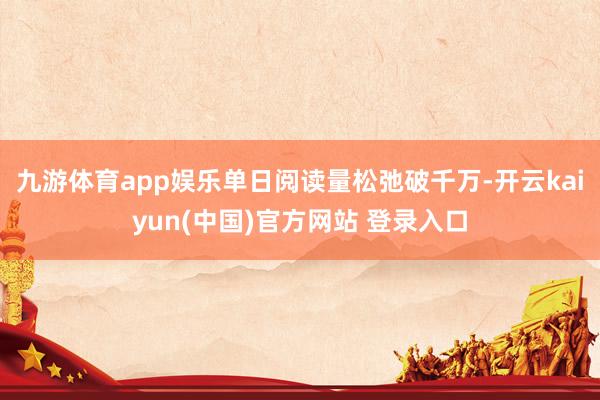 九游体育app娱乐单日阅读量松弛破千万-开云kaiyun(中国)官方网站 登录入口