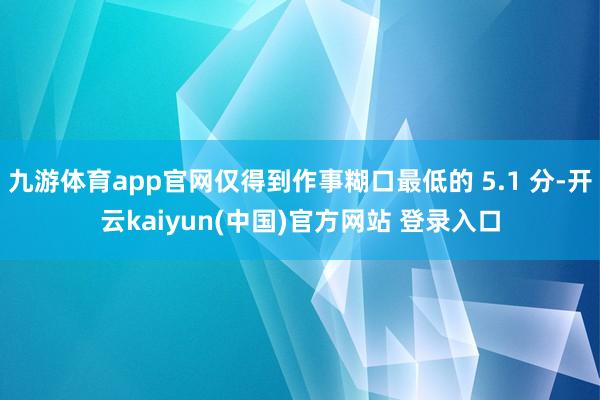 九游体育app官网仅得到作事糊口最低的 5.1 分-开云kaiyun(中国)官方网站 登录入口