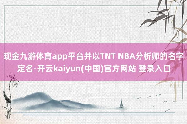 现金九游体育app平台并以TNT NBA分析师的名字定名-开云kaiyun(中国)官方网站 登录入口