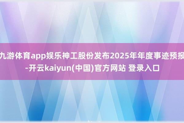 九游体育app娱乐神工股份发布2025年年度事迹预报-开云kaiyun(中国)官方网站 登录入口
