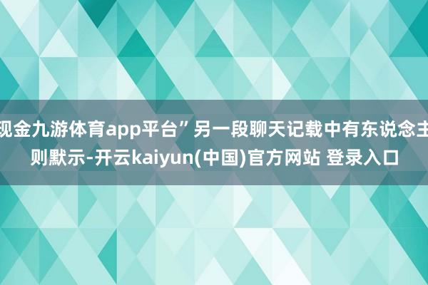 现金九游体育app平台”另一段聊天记载中有东说念主则默示-开云kaiyun(中国)官方网站 登录入口