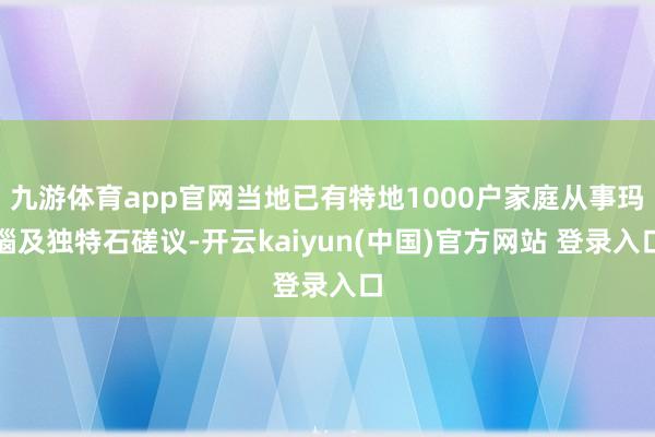 九游体育app官网当地已有特地1000户家庭从事玛瑙及独特石磋议-开云kaiyun(中国)官方网站 登录入口