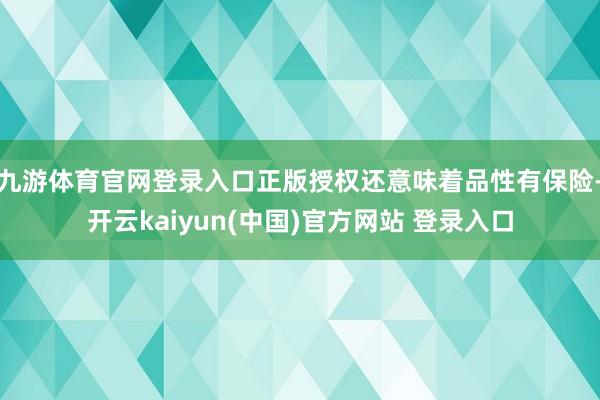 九游体育官网登录入口正版授权还意味着品性有保险-开云kaiyun(中国)官方网站 登录入口