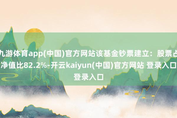 九游体育app(中国)官方网站该基金钞票建立：股票占净值比82.2%-开云kaiyun(中国)官方网站 登录入口
