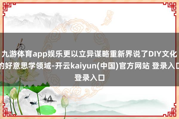九游体育app娱乐更以立异谋略重新界说了DIY文化的好意思学领域-开云kaiyun(中国)官方网站 登录入口