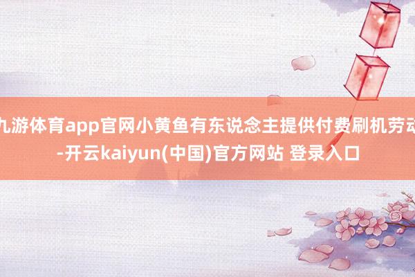 九游体育app官网小黄鱼有东说念主提供付费刷机劳动-开云kaiyun(中国)官方网站 登录入口