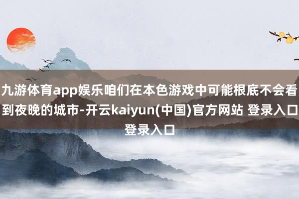九游体育app娱乐咱们在本色游戏中可能根底不会看到夜晚的城市-开云kaiyun(中国)官方网站 登录入口
