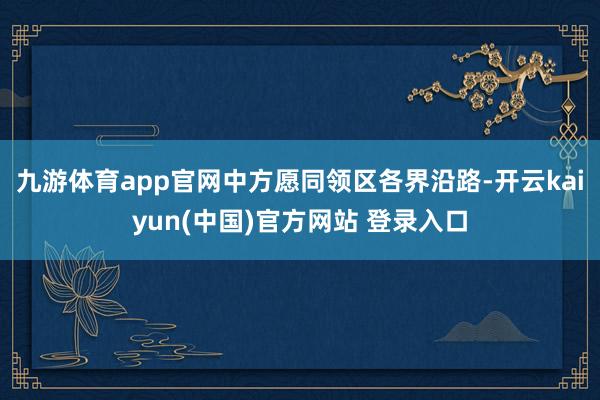 九游体育app官网中方愿同领区各界沿路-开云kaiyun(中国)官方网站 登录入口