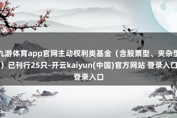 九游体育app官网主动权利类基金（含股票型、夹杂型）已刊行25只-开云kaiyun(中国)官方网站 登录入口