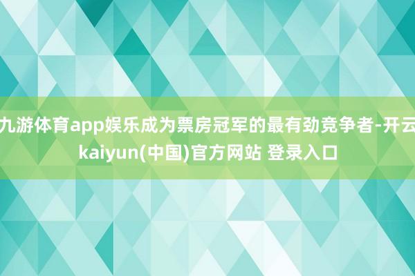 九游体育app娱乐成为票房冠军的最有劲竞争者-开云kaiyun(中国)官方网站 登录入口