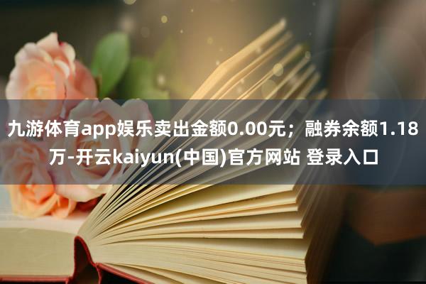 九游体育app娱乐卖出金额0.00元；融券余额1.18万-开云kaiyun(中国)官方网站 登录入口