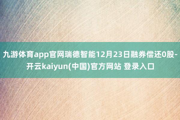 九游体育app官网瑞德智能12月23日融券偿还0股-开云kaiyun(中国)官方网站 登录入口