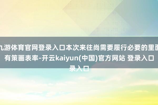 九游体育官网登录入口本次来往尚需要履行必要的里面有策画表率-开云kaiyun(中国)官方网站 登录入口
