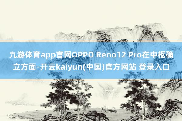 九游体育app官网OPPO Reno12 Pro在中枢确立方面-开云kaiyun(中国)官方网站 登录入口