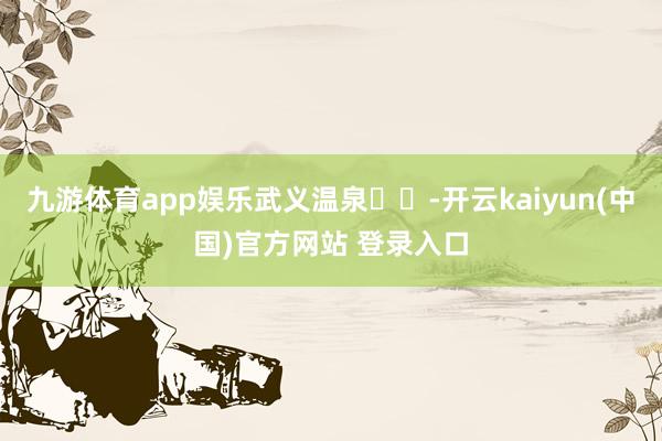 九游体育app娱乐武义温泉♨️-开云kaiyun(中国)官方网站 登录入口
