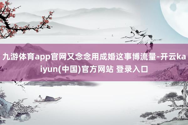 九游体育app官网又念念用成婚这事博流量-开云kaiyun(中国)官方网站 登录入口