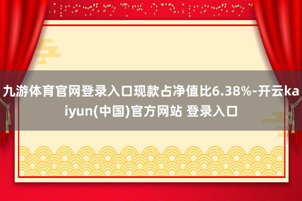 九游体育官网登录入口现款占净值比6.38%-开云kaiyun(中国)官方网站 登录入口
