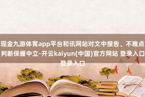 现金九游体育app平台和讯网站对文中报告、不雅点判断保握中立-开云kaiyun(中国)官方网站 登录入口