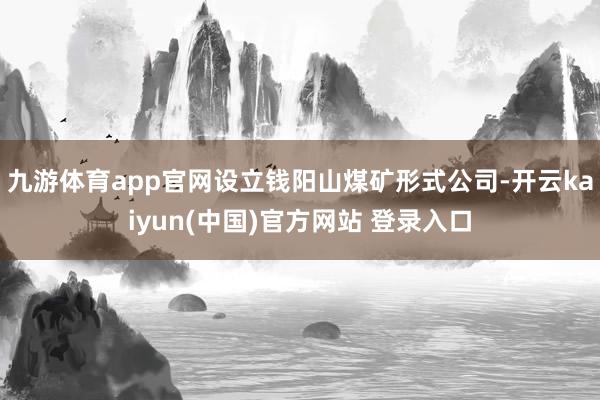 九游体育app官网设立钱阳山煤矿形式公司-开云kaiyun(中国)官方网站 登录入口