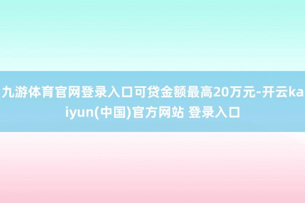 九游体育官网登录入口可贷金额最高20万元-开云kaiyun(中国)官方网站 登录入口