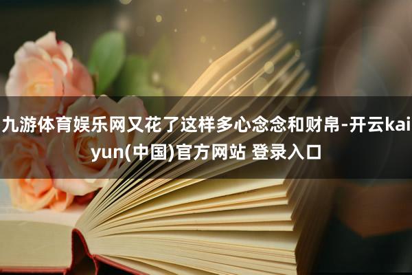 九游体育娱乐网又花了这样多心念念和财帛-开云kaiyun(中国)官方网站 登录入口