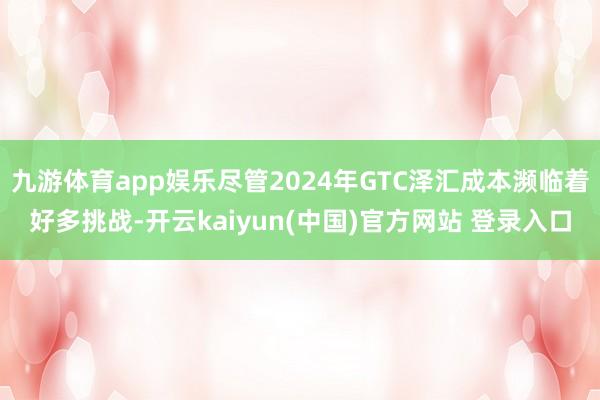 九游体育app娱乐尽管2024年GTC泽汇成本濒临着好多挑战-开云kaiyun(中国)官方网站 登录入口