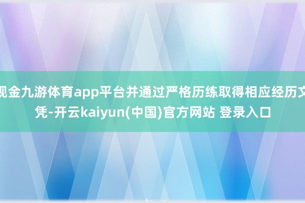 现金九游体育app平台并通过严格历练取得相应经历文凭-开云kaiyun(中国)官方网站 登录入口