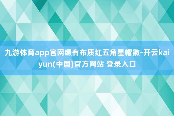 九游体育app官网缀有布质红五角星帽徽-开云kaiyun(中国)官方网站 登录入口