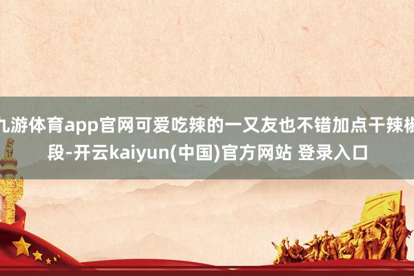 九游体育app官网可爱吃辣的一又友也不错加点干辣椒段-开云kaiyun(中国)官方网站 登录入口