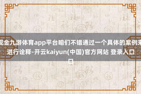 现金九游体育app平台咱们不错通过一个具体的案例来进行诠释-开云kaiyun(中国)官方网站 登录入口