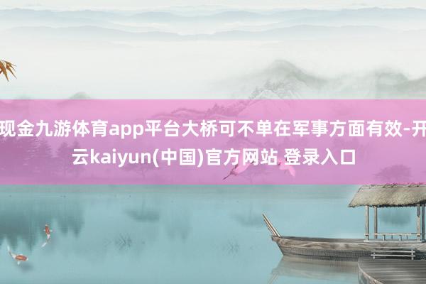 现金九游体育app平台大桥可不单在军事方面有效-开云kaiyun(中国)官方网站 登录入口