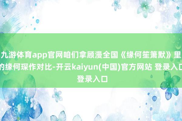九游体育app官网咱们拿顾漫全国《缘何笙箫默》里的缘何琛作对比-开云kaiyun(中国)官方网站 登录入口