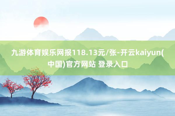 九游体育娱乐网报118.13元/张-开云kaiyun(中国)官方网站 登录入口