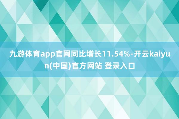 九游体育app官网同比增长11.54%-开云kaiyun(中国)官方网站 登录入口