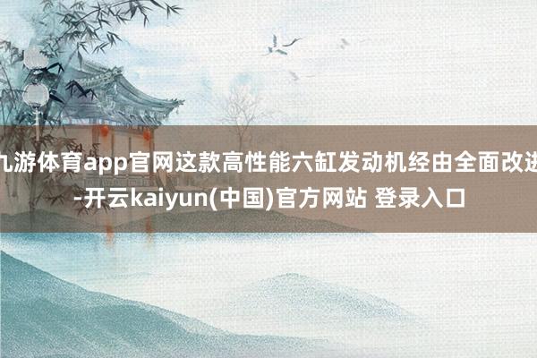 九游体育app官网这款高性能六缸发动机经由全面改进-开云kaiyun(中国)官方网站 登录入口
