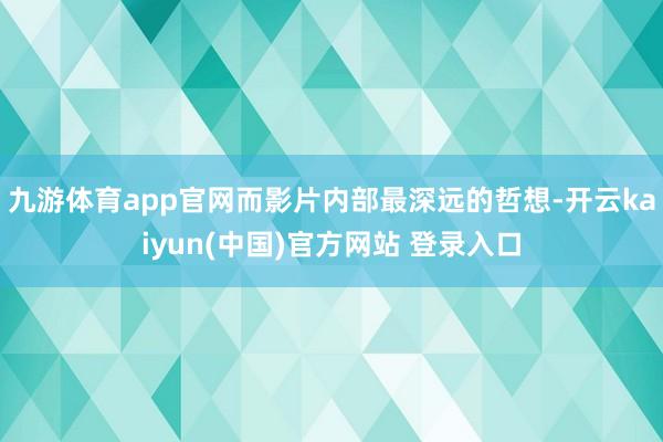 九游体育app官网而影片内部最深远的哲想-开云kaiyun(中国)官方网站 登录入口