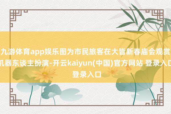 九游体育app娱乐图为市民旅客在大皆新春庙会观赏机器东谈主扮演-开云kaiyun(中国)官方网站 登录入口