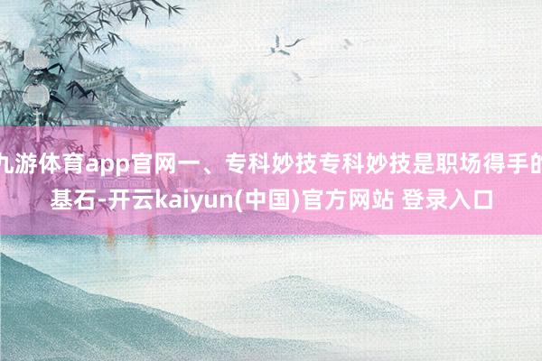 九游体育app官网一、专科妙技专科妙技是职场得手的基石-开云kaiyun(中国)官方网站 登录入口